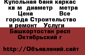 Купольная-баня-каркас 12 кв.м. диаметр 4 метра  › Цена ­ 32 000 - Все города Строительство и ремонт » Услуги   . Башкортостан респ.,Октябрьский г.